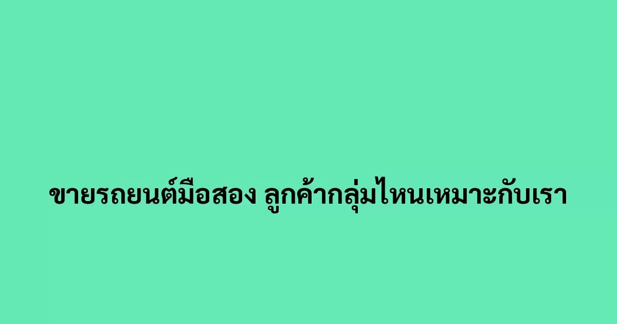 ขายรถยนต์มือสอง ลูกค้ากลุ่มไหนเหมาะกับเรา