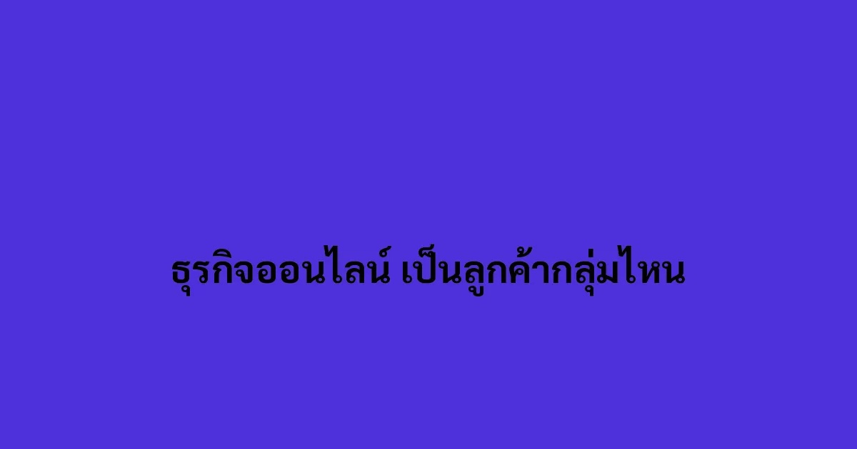 ธุรกิจออนไลน์ เป็นลูกค้ากลุ่มไหน