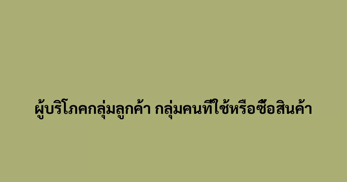 ผู้บริโภคกลุ่มลูกค้า กลุ่มคนที่ใช้หรือซื้อสินค้า