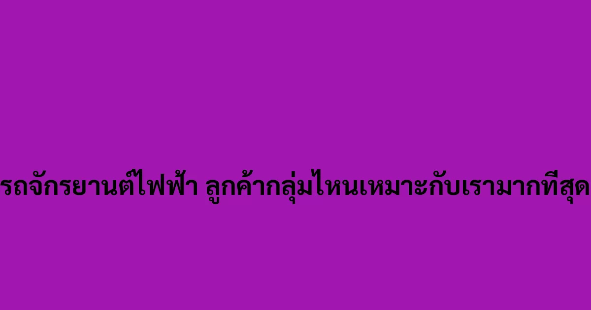 รถจักรยานต์ไฟฟ้า ลูกค้ากลุ่มไหนเหมาะกับเรามากที่สุด
