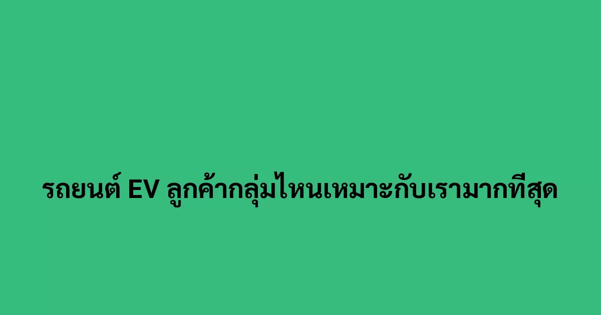 รถยนต์ EV ลูกค้ากลุ่มไหนเหมาะกับเรามากที่สุด