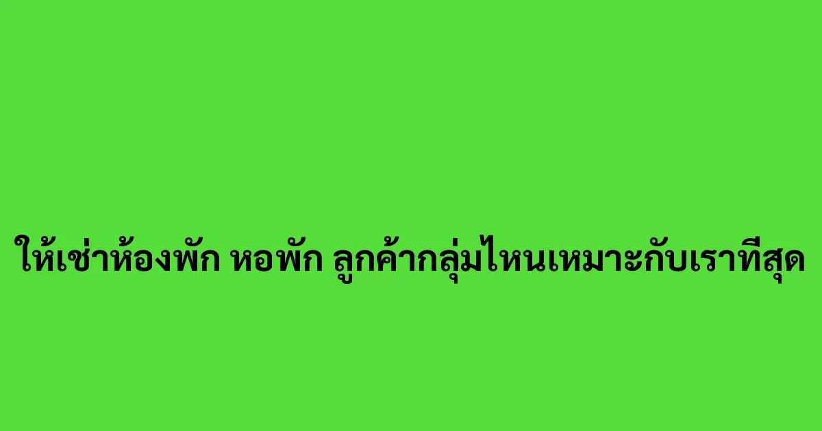 ให้เช่าห้องพัก หอพัก ลูกค้ากลุ่มไหนเหมาะกับเราที่สุด