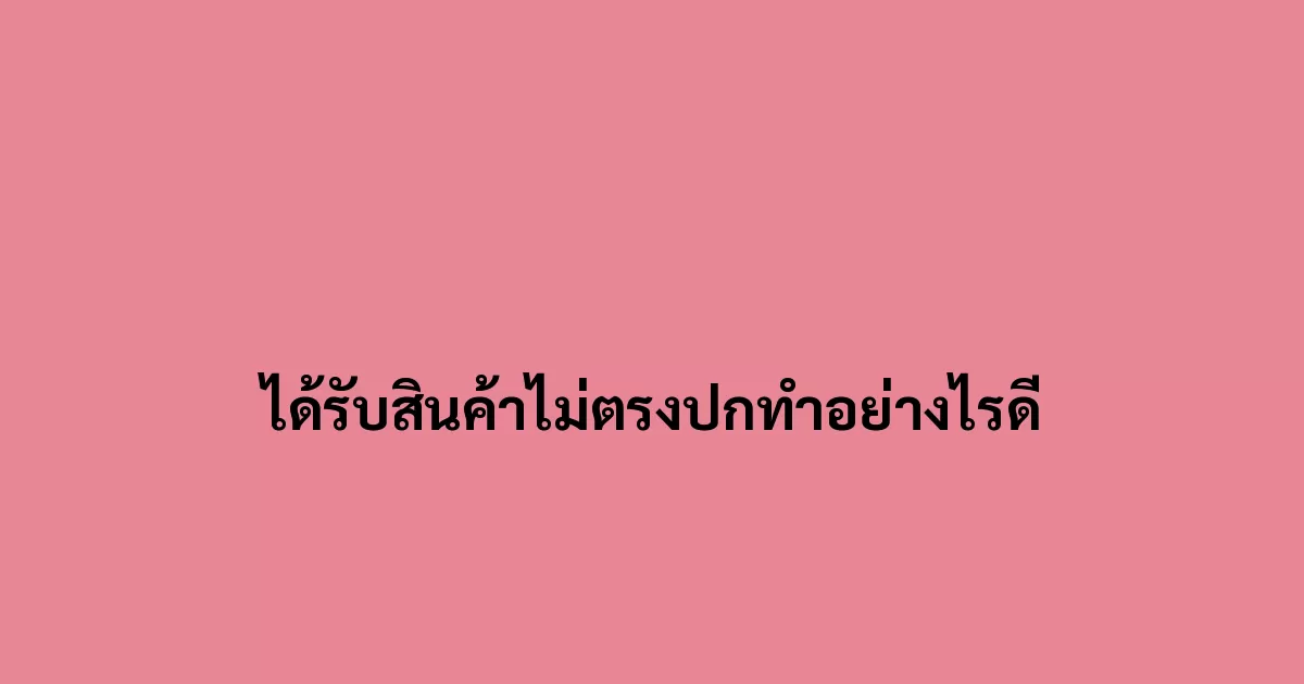 ได้รับสินค้าไม่ตรงปกทำอย่างไรดี